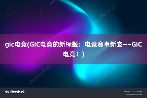gic电竞(GIC电竞的新标题：电竞赛事新宠——GIC电竞！)