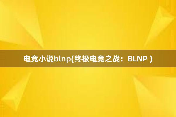 电竞小说blnp(终极电竞之战：BLNP )